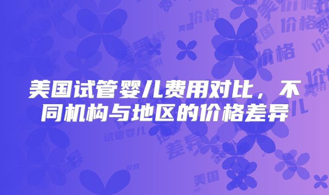 美国试管婴儿费用对比，不同机构与地区的价格差异