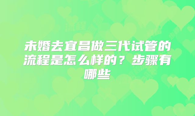 未婚去宜昌做三代试管的流程是怎么样的？步骤有哪些