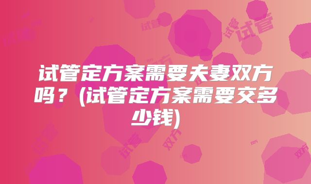 试管定方案需要夫妻双方吗？(试管定方案需要交多少钱)