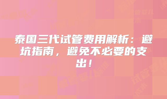 泰国三代试管费用解析：避坑指南，避免不必要的支出！