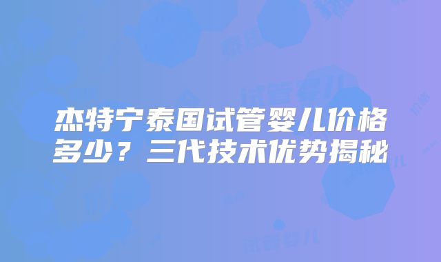 杰特宁泰国试管婴儿价格多少？三代技术优势揭秘