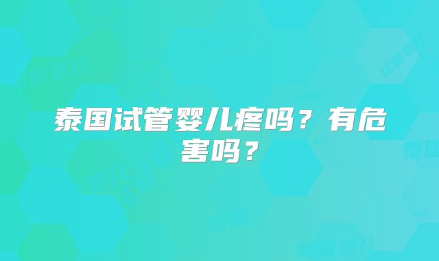 泰国试管婴儿疼吗？有危害吗？