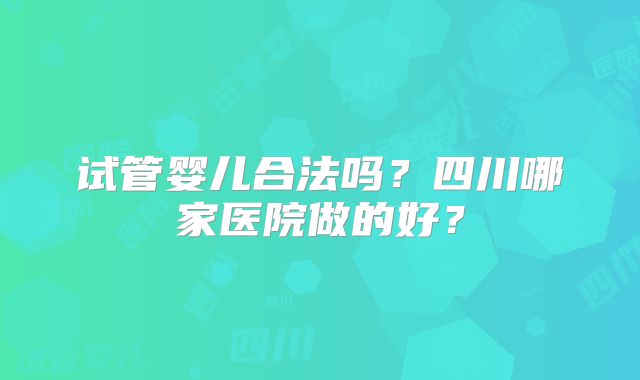 试管婴儿合法吗？四川哪家医院做的好？