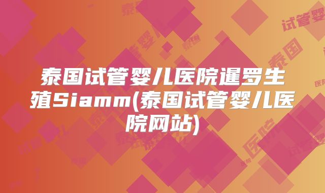 泰国试管婴儿医院暹罗生殖Siamm(泰国试管婴儿医院网站)