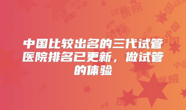 中国比较出名的三代试管医院排名已更新,做试管的体验