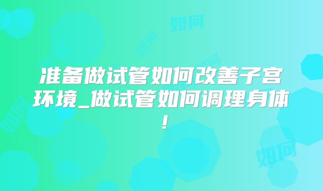 准备做试管如何改善子宫环境_做试管如何调理身体！