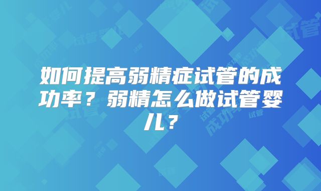如何提高弱精症试管的成功率？弱精怎么做试管婴儿？