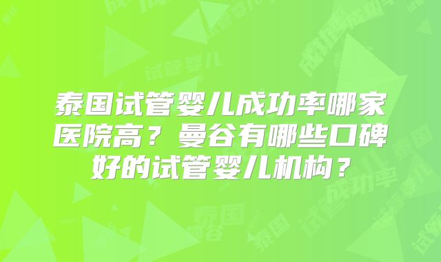 泰国试管婴儿成功率哪家医院高？曼谷有哪些口碑好的试管婴儿机构？