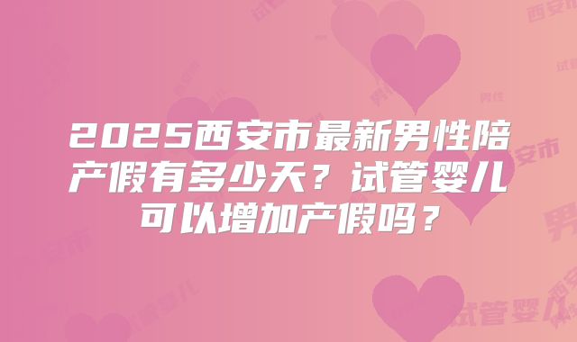 2025西安市最新男性陪产假有多少天?试管婴儿可以增加产假吗?
