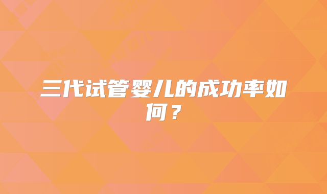 三代试管婴儿的成功率如何?