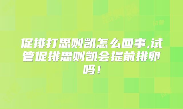 促排打思则凯怎么回事,试管促排思则凯会提前排卵吗！