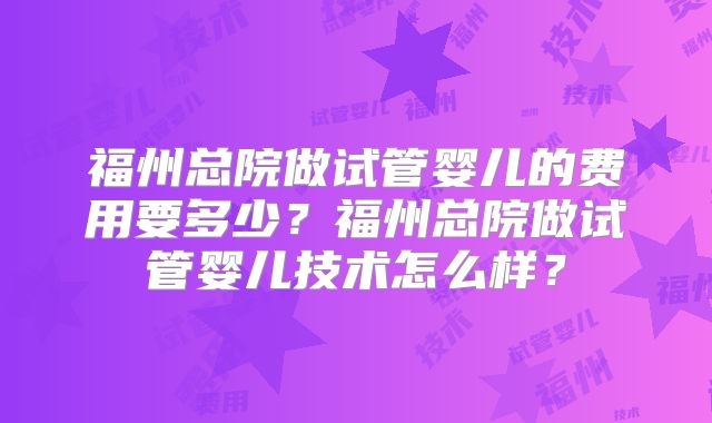 福州总院做试管婴儿的费用要多少？福州总院做试管婴儿技术怎么样？