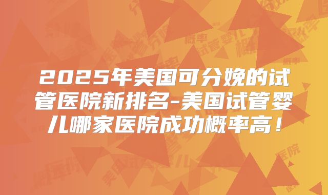 2025年美国可分娩的试管医院新排名-美国试管婴儿哪家医院成功概率高!