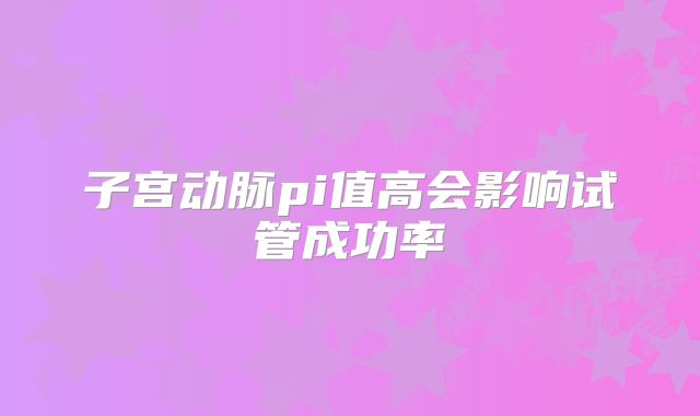 子宫动脉pi值高会影响试管成功率