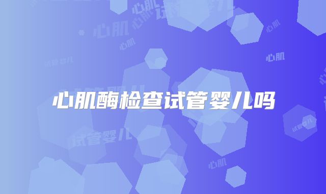 心肌酶检查试管婴儿吗