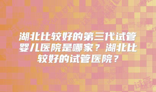 湖北比较好的第三代试管婴儿医院是哪家？湖北比较好的试管医院？