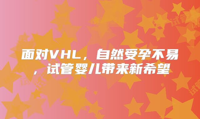 面对VHL,自然受孕不易,试管婴儿带来新希望