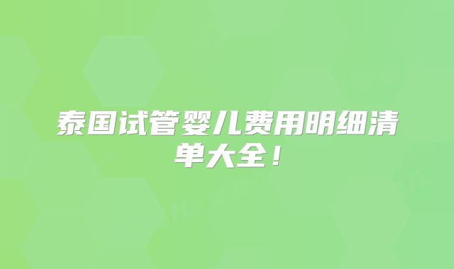 泰国试管婴儿费用明细清单大全!