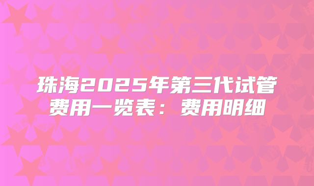 珠海2025年第三代试管费用一览表:费用明细