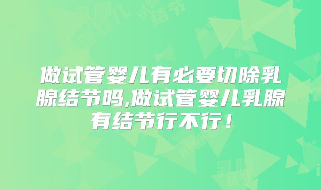 做试管婴儿有必要切除乳腺结节吗,做试管婴儿乳腺有结节行不行!