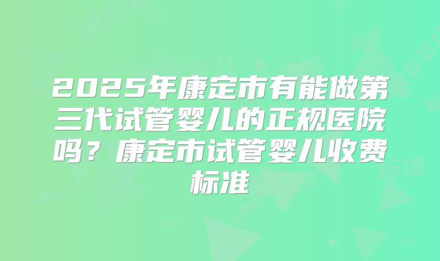 2025年康定市有能做第三代试管婴儿的正规医院吗？康定市试管婴儿收费标准