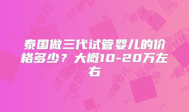 泰国做三代试管婴儿的价格多少?大概10-20万左右