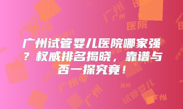 广州试管婴儿医院哪家强？权威排名揭晓，靠谱与否一探究竟！
