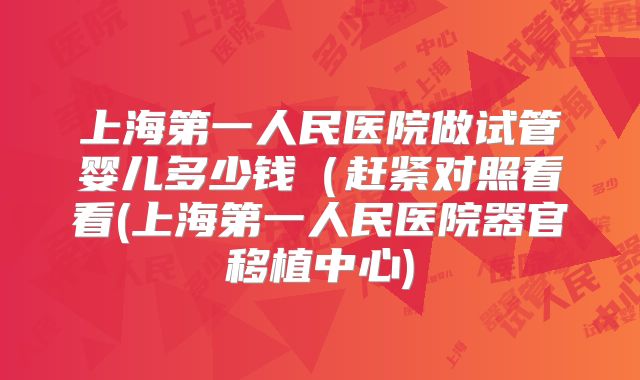 上海第一人民医院做试管婴儿多少钱(赶紧对照看看(上海第一人民医院器官移植中心)