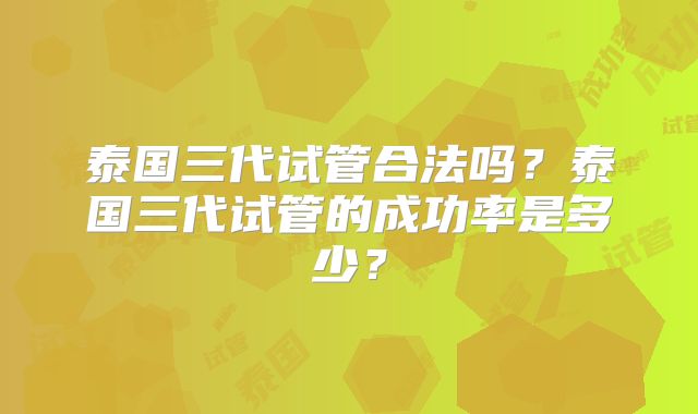 泰国三代试管合法吗？泰国三代试管的成功率是多少？