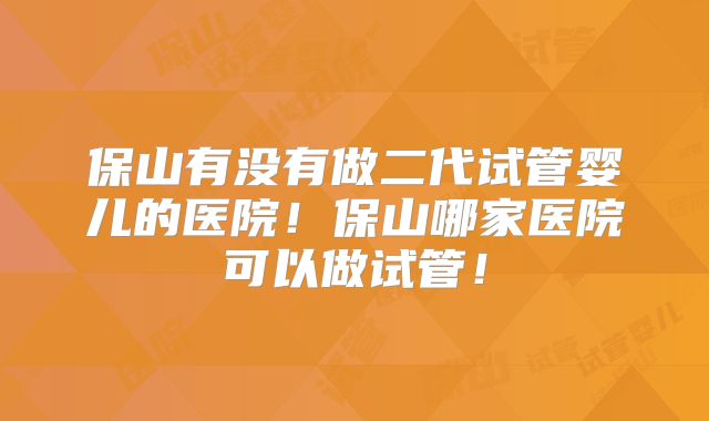 保山有没有做二代试管婴儿的医院！保山哪家医院可以做试管！