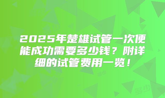 2025年楚雄试管一次便能成功需要多少钱？附详细的试管费用一览！