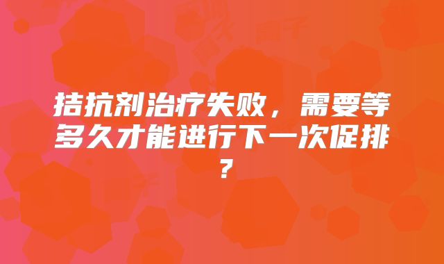 拮抗剂治疗失败，需要等多久才能进行下一次促排？