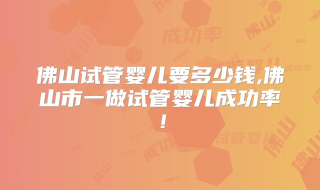佛山试管婴儿要多少钱,佛山市一做试管婴儿成功率！
