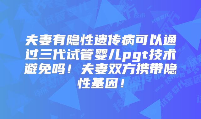 夫妻有隐性遗传病可以通过三代试管婴儿pgt技术避免吗！夫妻双方携带隐性基因！