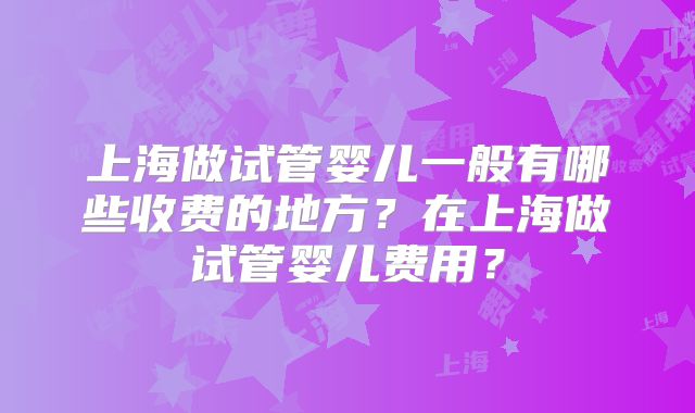 上海做试管婴儿一般有哪些收费的地方？在上海做试管婴儿费用？