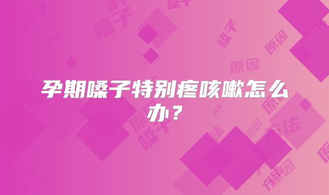 孕期嗓子特别疼咳嗽怎么办？