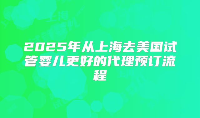 2025年从上海去美国试管婴儿更好的代理预订流程