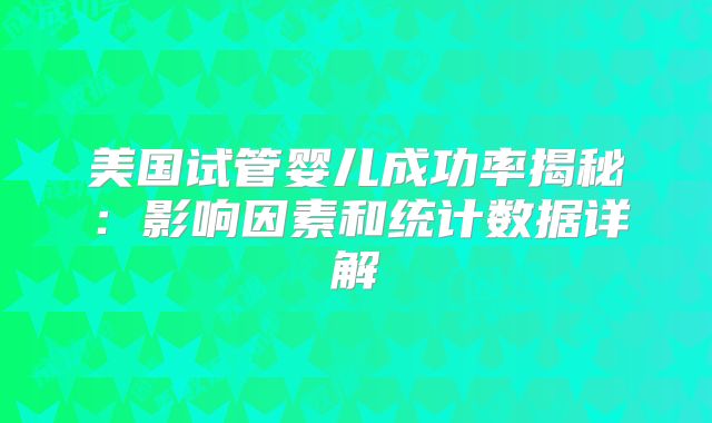 美国试管婴儿成功率揭秘：影响因素和统计数据详解