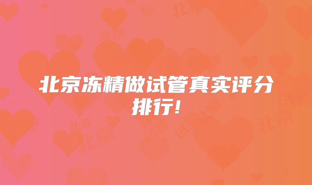 北京冻精做试管真实评分排行!