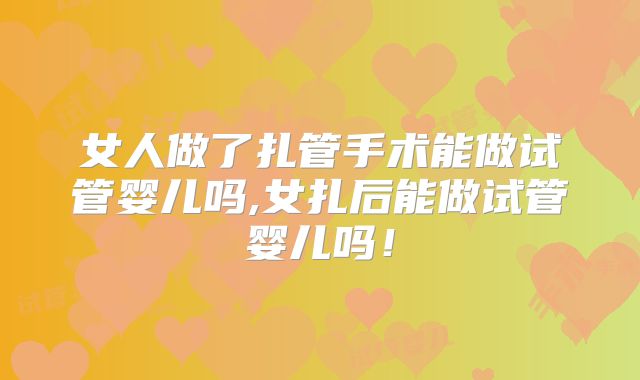 女人做了扎管手术能做试管婴儿吗,女扎后能做试管婴儿吗!