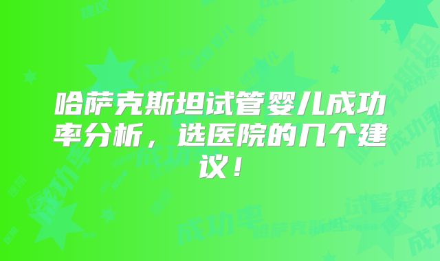 哈萨克斯坦试管婴儿成功率分析，选医院的几个建议！
