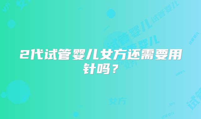 2代试管婴儿女方还需要用针吗？