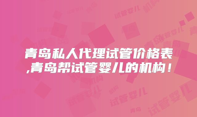 青岛私人代理试管价格表,青岛帮试管婴儿的机构!