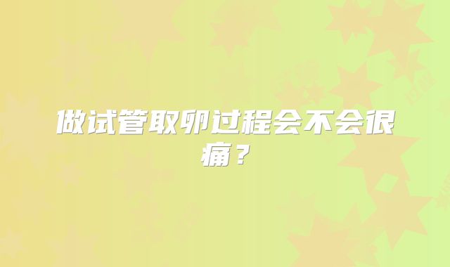 做试管取卵过程会不会很痛？