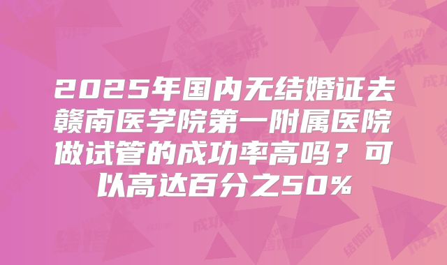 2025年国内无结婚证去赣南医学院第一附属医院做试管的成功率高吗?可以高达百分之50%