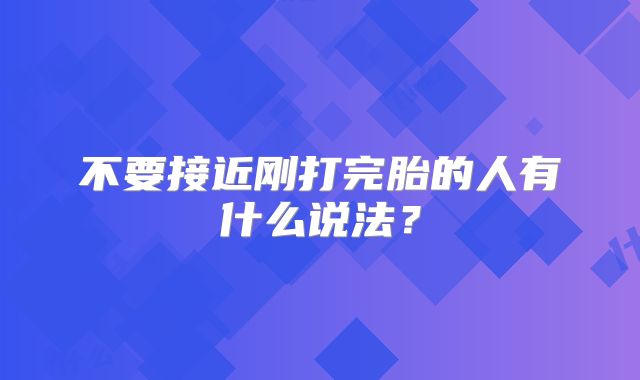 不要接近刚打完胎的人有什么说法?