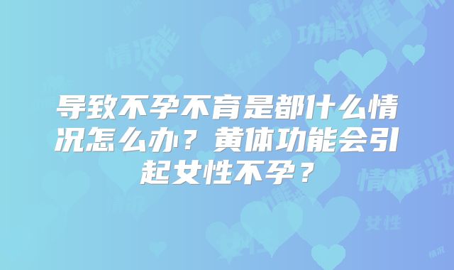 导致不孕不育是都什么情况怎么办？黄体功能会引起女性不孕？