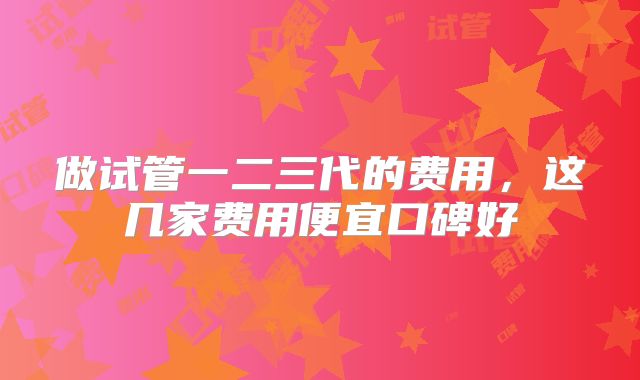 做试管一二三代的费用，这几家费用便宜口碑好