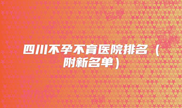 四川不孕不育医院排名（附新名单）