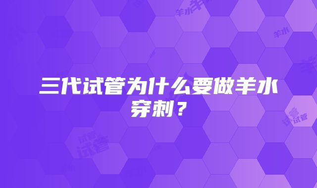 三代试管为什么要做羊水穿刺？
